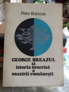 GEORGE BREAZUL SI ISTORIA NESCRISA A MUZICII ROMANESTI - PETRE BRANCUSI