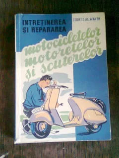 GEORGE MAYER - INTRETINEREA SI REPARAREA MOTOCICLETELOR,MOTORETELOR,SCUTERELOR