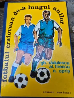 GH. RADULESCU AL. FIRESCU N.OPRIS Fotbalul craiovean de-a lungul anilor, cu frficatie