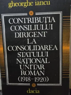 Gheorghe Iancu - Contributia Consiliului Dirigent la consolidarea statului National Unitar Roman (1918-1920)