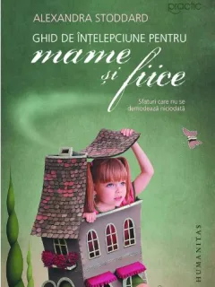 Ghid de intelepciune pentru mame si fiice - Alexandra Stoddard
