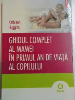GHIDUL COMPLET AL MAMEI IN PRIMUL AN DE VIATA AL COPILULUI de KATHLEEN HUGGINS , 2010