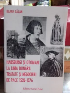 HABSBURGI SI OTOMANI LA LINIA DUNARII. TRATATE SI NEGOCIERI DE PACE 1526-1576 - ILEANA CAZAN