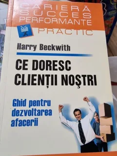 Harry Beckwith - Ce doresc centii nostri. Ghid pentru dezvoltarea afacerii