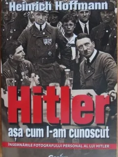 Heinrich Hoffmann - Hitler asa cum l-am cunoscut. Insemnarile fotografului personal al lui Hitler