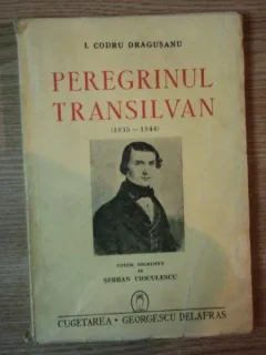 I. CODRU DRAGUSANU : PEREGRINUL TRANSILVANIEI (1835-1844) EDITITIE INGRIJITA de SERBAN CIOCULESCU