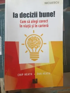 Ia decizii bune ! Cum sa Alegi corect in Viata si in Cariera - Chip Heath , Dan Heath
