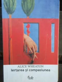 IERTAREA SI COMPASIUNEA - ALICE WHEATON