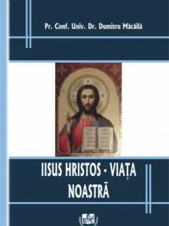 IISUS HRISTOS, VIATA NOASTRA - DUMITRU MACAILA