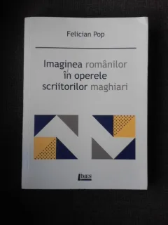 IMAGINEA ROMANILOR IN OPERELE SCRIITORILOR MAGHIARI - FELICIA POP