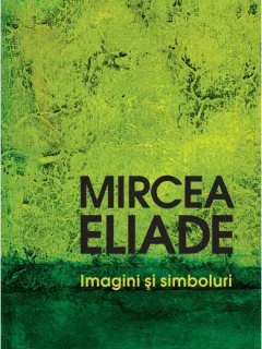IMAGINI SI SIMBOLURI - MIRCEA ELIADE