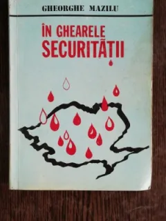 IN GHEARELE SECURITATII - GHEORGHE MAZILU