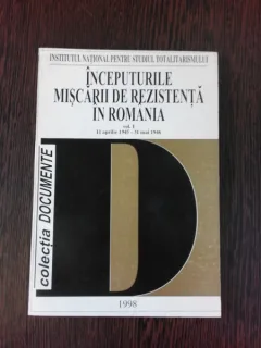 INCEPUTURILE MISCARII DE REZISTENTA DIN ROMANIA   VOL.I 11 PARILIE 1945-31 MAI 1946