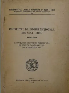 INSTITUTUL DE ISTORIE NATIONALA DIN CLUJ - SIBIU 1920 - 1945 , ACTIVITATEA STIINTIFICA PREZENTATA IN SEDINTA COMEMORATIVA DIN 4 FEBRUARIE