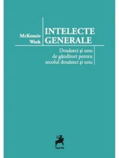 Intelecte generale, douazeci si unu de ganditori pentru secolul douazeci si unu - McKenzie Wark