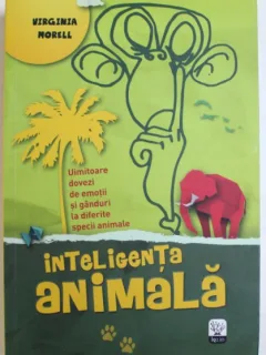 INTELIGENTA ANIMALA - UIMITOARE DOVEZI DE EMOTII SI GANDURI LA DIFERITE SPECII DE ANIMALE DE VIRGINIA MORELL