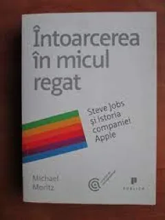Intoarcerea in micul regat. Steve Jobs si istoria companiei Apple - Michael Moritz