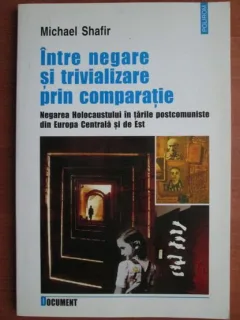 INTRE NEGARE SI TRIVIALIZARE PRIN COMPARATIE - MICHAEL SHAFIR ( Negarea Holocaustului in tarile postcomuniste din Europa centrala si de Est)