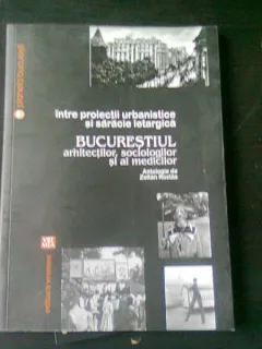 INTRE PROIECTII URBANISTICE SI SARACIE LETARGICA, BUCURESTIUL ARHITECTILOR, SOCIOLOGILOR SI MEDICILOR - ZOLTAN ROSTAS