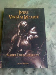 INTRE VIATA SI MOARTE. MAREA LUPTA NESTIUTA - LUCIAN CRISTESCU