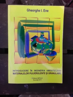 INTRODUCERE IN INGINERIA AMESTECARII MATERIALELOR PULVERULENTE SI GRANULARE - GHEORGHE I. ENE
