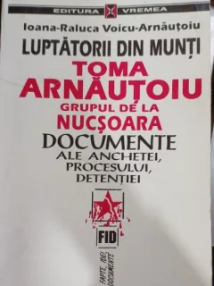 Ioana Raluca Voicu Arnautoiu - Luptatorii din munti - Toma Arnautoiu, Grupul de la Nucsoara - Documente ale anchetei,procesului,detentiei