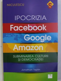 IPOCRIZIA FACEBOOK, GOOGLE, AMAZON. SUBMINAREA CULTURII SI DEMOCRATIEI - JONATHAN TAPLIN