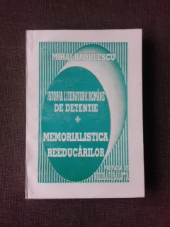 ISTORIA LITERATURII ROMANE DE DETENTIE SI MEMORIALISTICA REEDUCARILOR - MIHAI RADULESCU