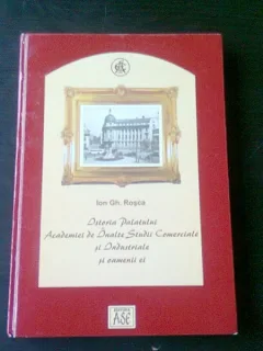 ISTORIA PALATULUI ACADEMIEI DE INALTE STUDII COMERCIALE SI INDUSTRIALE SI OAMENII EI - ION GH. ROSCA