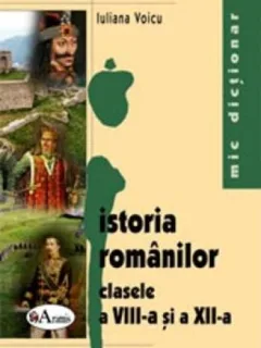 ISTORIA ROMANILOR CLASELE A VIII-A SI A XII-A - IULIANA VOICU  (MIC DICTIONAR)