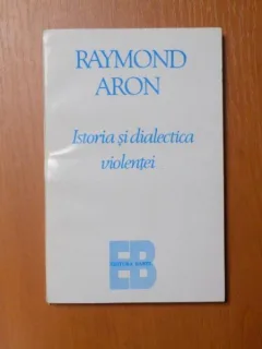 ISTORIA SI DIALECTICA VIOLENTEI DE RAYMOND ARON , BUCURESTI
