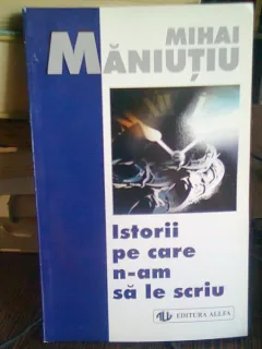 ISTORII PE CARE N-AM SA LE SCRIU - MIHAI MANIUTIU