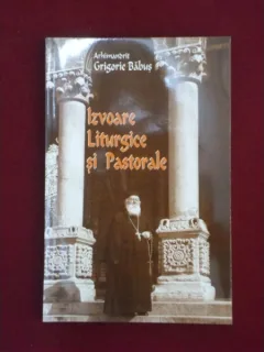IZVOARE LITURGICE SI PASTORALE - ARHIMANDRIT GRIGORIE BABUS
