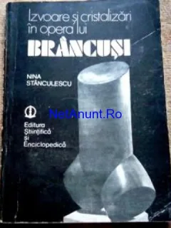IZVOARE SI CRISTALIZARI IN OPERA LUI BRANCUSI - NINA STANCULESCU  (CU DEDICATIA AUTOAREI)
