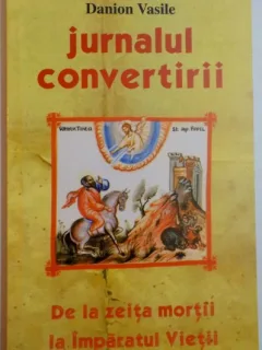 JURNALUL CONVERTIRII , DE LA ZEITA MORTII LA IMPARATUL VIETII DE DANION VASILE , EDITIA A DOUA