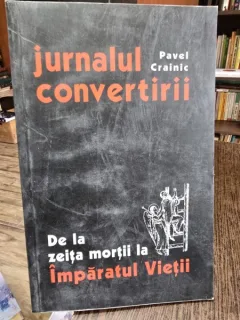 Jurnalul convertirii - De la zeita mortii la Imparatul Vietii - Pavel Crainic