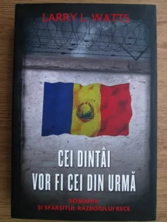 Larry L. Watts - Cei dintai vor fi cei din urma. Romania si sfarsitul Razboiului Rece