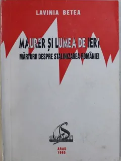 Lavinia Betea - Maurer si Lumead e Ieri - Marturii Despre Stalinizarea Romaniei