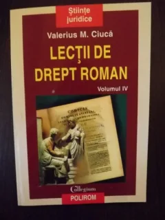 LECTII DE DREPT ROMAN - VALERIUS M. CIUCA  VOL.IV