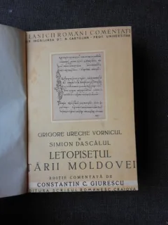 LETOPISETUL TARII MOLDOVEI - GRIGIRE URECHE VORNICUL SI SIMION DASCALUL, EDITIE COMENTATA DE CONSTANTIN C. GIURESCU