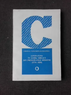 LITERATURA IN LIMBA GREACA DIN PRINCIPATELE ROMANE 1774-1830 - CORNELIA PAPACOSTEA-DANIELOPOLU