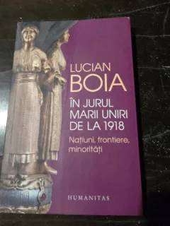 Lucian Boia - In jurul marii uniri de la 1918, natiuni, frontiere, minoritati