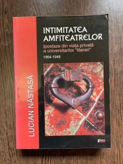 LUCIAN NASTASA INTIMITATEA AMFITEATRELOR IPOSTAZE DIN VIATA PRIVATA A UNIVERSITARILOR  LITERARI
