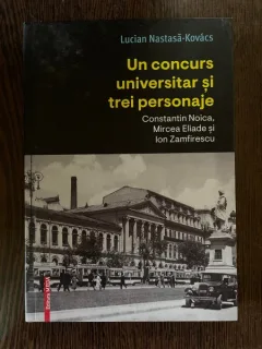Lucian Nastasa Kovacs Un concurs universitar si trei personaje. Constantin Noica, Mircea Eliade si Ion Zamfirescu