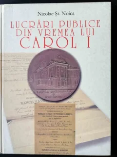LUCRARI PUBLICE DIN VREMEA LUI CAROL I - NICOLAE ST. NOICA