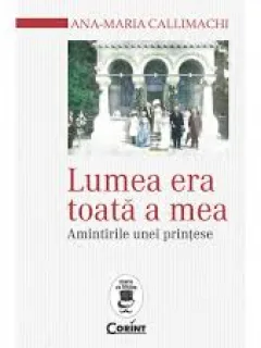 LUMEA ERA TOATA A MEA - ANA MARIA CALLIMACHI  (AMINTIRILE UNEI PRINTESE)