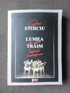 LUMEA IN CARE TRAIM, INDIVIDUL CONTEMPORAN - GINA STOICIU  (CU DEDICATIA AUTOAREI)