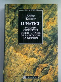 LUNATICII. EVOLUTIA CONCEPTIEI DESPRE UNIVERS DE LA PITAGORA LA NEWTON - ARTHUR KOESTLER