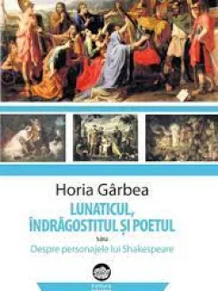 Lunaticul, Indragostitul si Poetul sau Despre Personajele lui Shakespeare - Horia Garbea