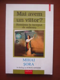 MAI AVEM UN VIITOR? ROMANIA LA INCEPUT DE MILENIU - MIHAI SORA IN DIALOG CU SORIN ANTOHI